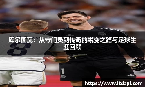 库尔图瓦：从守门员到传奇的蜕变之路与足球生涯回顾
