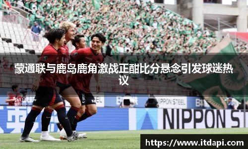 蒙通联与鹿岛鹿角激战正酣比分悬念引发球迷热议