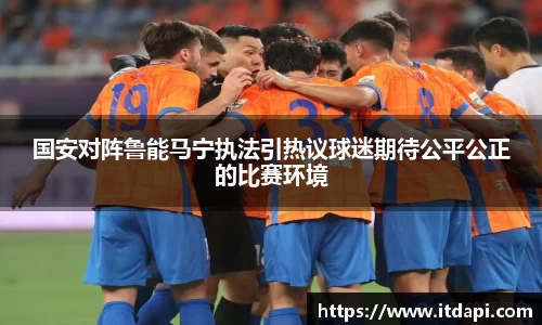 国安对阵鲁能马宁执法引热议球迷期待公平公正的比赛环境