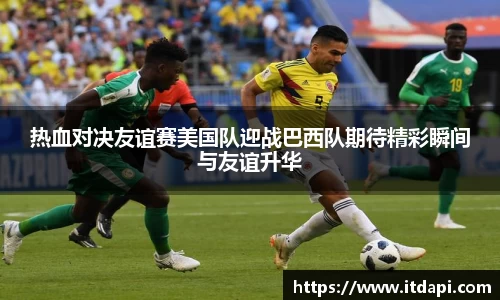 热血对决友谊赛美国队迎战巴西队期待精彩瞬间与友谊升华